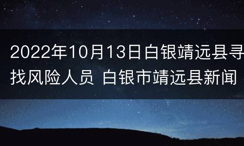 2022年10月13日白银靖远县寻找风险人员 白银市靖远县新闻