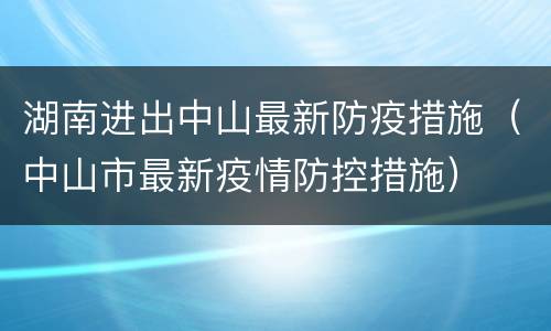 湖南进出中山最新防疫措施（中山市最新疫情防控措施）