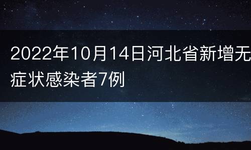 2022年10月14日河北省新增无症状感染者7例