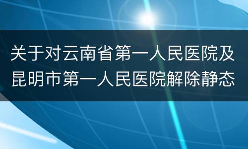 关于对云南省第一人民医院及昆明市第一人民医院解除静态管控的通告