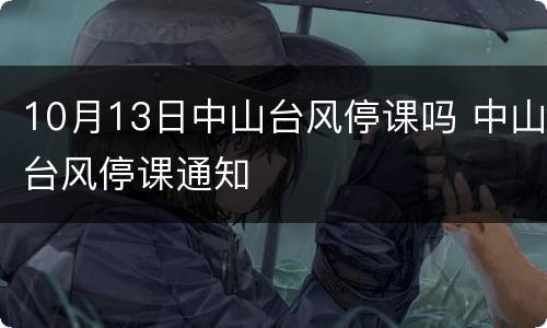 10月13日中山台风停课吗 中山台风停课通知