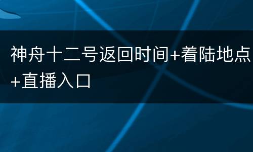 神舟十二号返回时间+着陆地点+直播入口