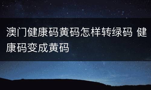 澳门健康码黄码怎样转绿码 健康码变成黄码