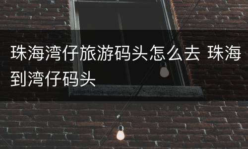 珠海湾仔旅游码头怎么去 珠海到湾仔码头