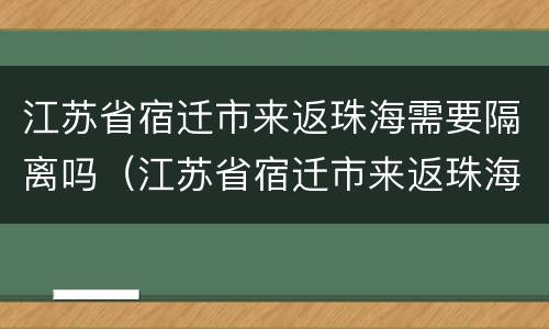 江苏省宿迁市来返珠海需要隔离吗（江苏省宿迁市来返珠海需要隔离吗最新消息）