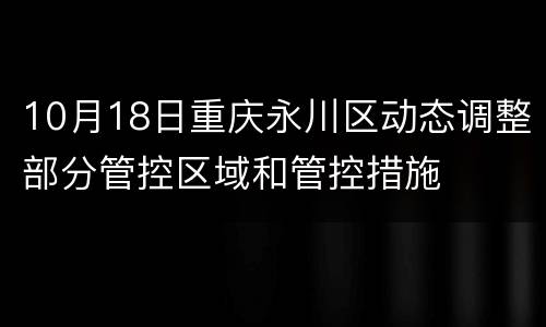 10月18日重庆永川区动态调整部分管控区域和管控措施