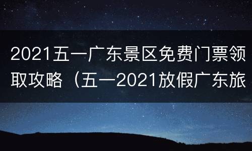 2021五一广东景区免费门票领取攻略（五一2021放假广东旅游攻略）