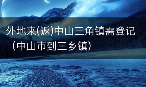 外地来(返)中山三角镇需登记（中山市到三乡镇）