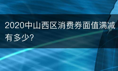2020中山西区消费券面值满减有多少?