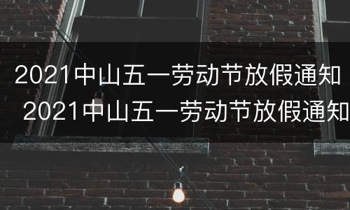 2021中山五一劳动节放假通知 2021中山五一劳动节放假通知文件