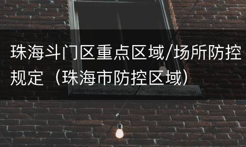 珠海斗门区重点区域/场所防控规定（珠海市防控区域）