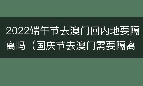 2022端午节去澳门回内地要隔离吗（国庆节去澳门需要隔离吗?）