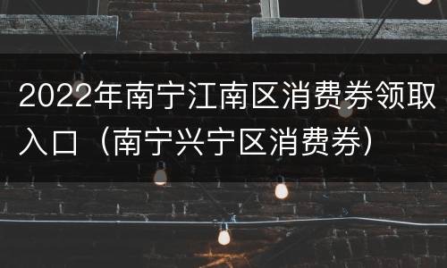 2022年南宁江南区消费券领取入口（南宁兴宁区消费券）