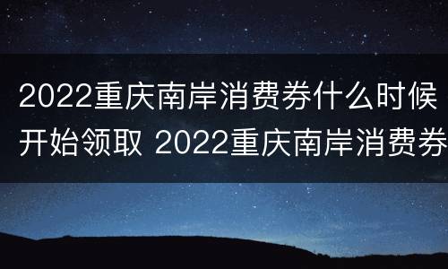 2022重庆南岸消费券什么时候开始领取 2022重庆南岸消费券什么时候开始领取的