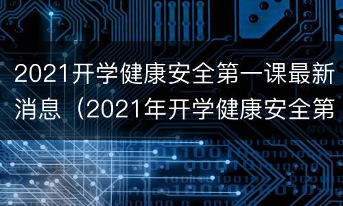 2021开学健康安全第一课最新消息（2021年开学健康安全第一课）