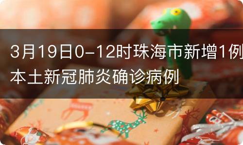 3月19日0-12时珠海市新增1例本土新冠肺炎确诊病例