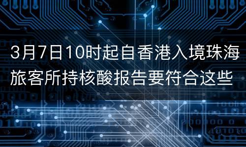 3月7日10时起自香港入境珠海旅客所持核酸报告要符合这些要求