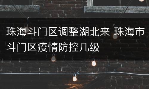珠海斗门区调整湖北来 珠海市斗门区疫情防控几级