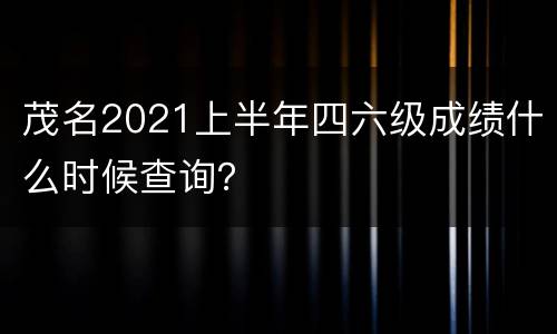 茂名2021上半年四六级成绩什么时候查询？