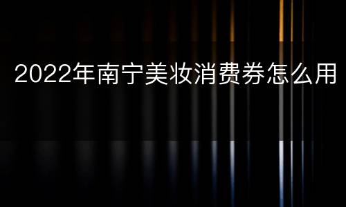 2022年南宁美妆消费券怎么用