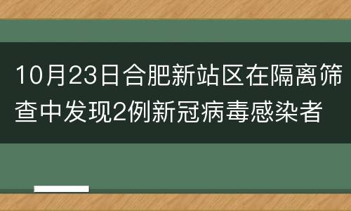 10月23日合肥新站区在隔离筛查中发现2例新冠病毒感染者