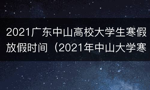 2021广东中山高校大学生寒假放假时间（2021年中山大学寒假放假时间）