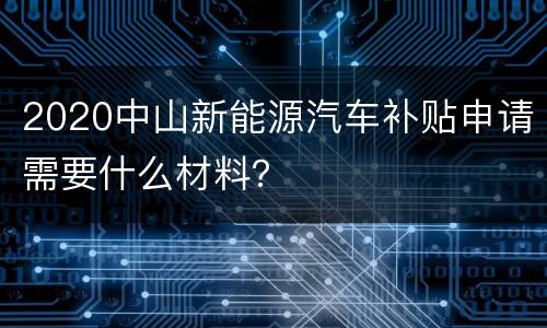 2020中山新能源汽车补贴申请需要什么材料？