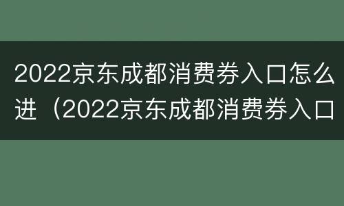 2022京东成都消费券入口怎么进（2022京东成都消费券入口怎么进不去了）