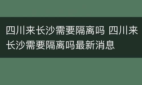 四川来长沙需要隔离吗 四川来长沙需要隔离吗最新消息
