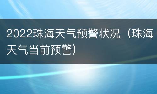 2022珠海天气预警状况（珠海天气当前预警）