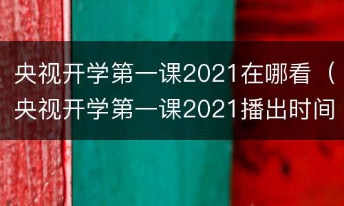 央视开学第一课2021在哪看（央视开学第一课2021播出时间）