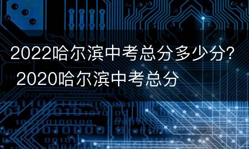 2022哈尔滨中考总分多少分？ 2020哈尔滨中考总分