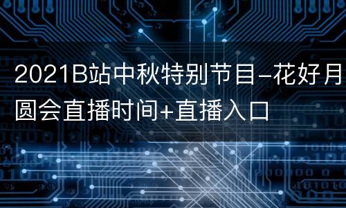 2021B站中秋特别节目-花好月圆会直播时间+直播入口