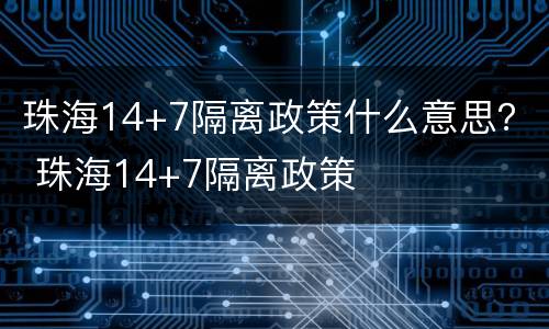 珠海14+7隔离政策什么意思？ 珠海14+7隔离政策