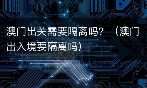 澳门出关需要隔离吗？（澳门出入境要隔离吗）