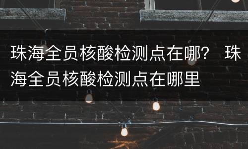 珠海全员核酸检测点在哪？ 珠海全员核酸检测点在哪里