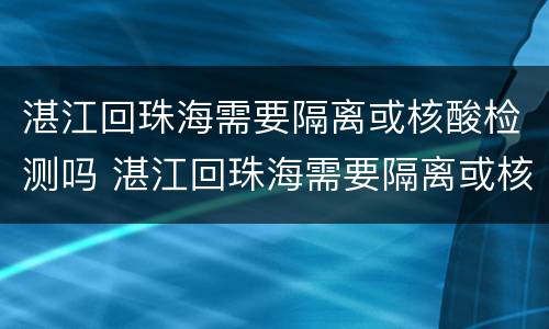 湛江回珠海需要隔离或核酸检测吗 湛江回珠海需要隔离或核酸检测吗现在