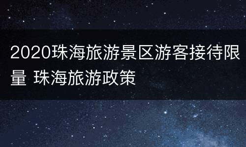 2020珠海旅游景区游客接待限量 珠海旅游政策