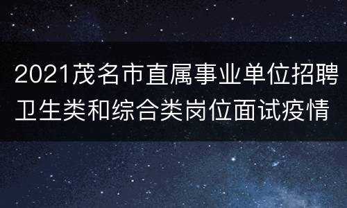 2021茂名市直属事业单位招聘卫生类和综合类岗位面试疫情防控要求