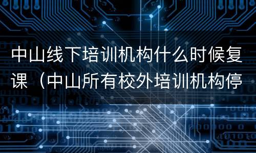 中山线下培训机构什么时候复课（中山所有校外培训机构停止线下教学）