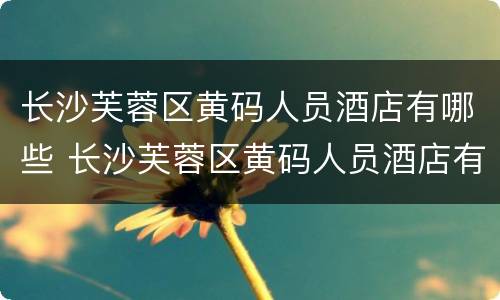 长沙芙蓉区黄码人员酒店有哪些 长沙芙蓉区黄码人员酒店有哪些地方