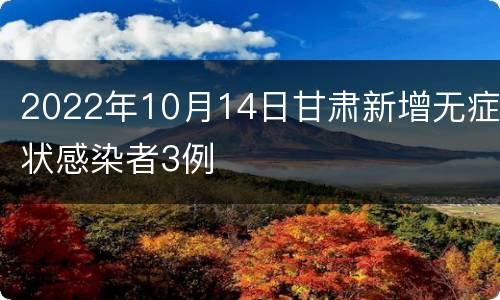 2022年10月14日甘肃新增无症状感染者3例