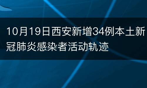 10月19日西安新增34例本土新冠肺炎感染者活动轨迹