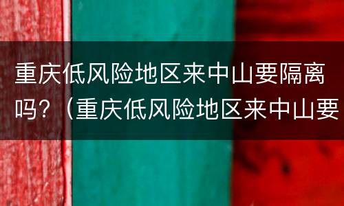 重庆低风险地区来中山要隔离吗?（重庆低风险地区来中山要隔离吗现在）