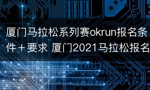 厦门马拉松系列赛okrun报名条件＋要求 厦门2021马拉松报名入口