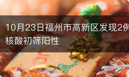 10月23日福州市高新区发现2例核酸初筛阳性