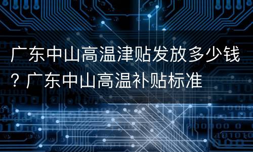广东中山高温津贴发放多少钱? 广东中山高温补贴标准