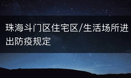 珠海斗门区住宅区/生活场所进出防疫规定