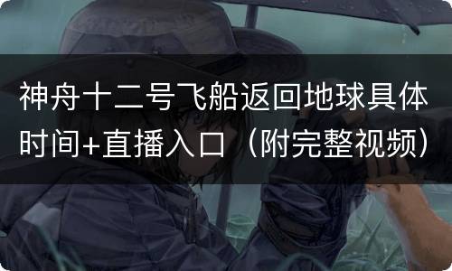 神舟十二号飞船返回地球具体时间+直播入口（附完整视频）