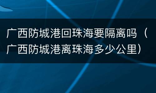 广西防城港回珠海要隔离吗（广西防城港离珠海多少公里）